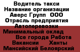 Водитель такси › Название организации ­ Аверс-Групп, ООО › Отрасль предприятия ­ Автоперевозки › Минимальный оклад ­ 50 000 - Все города Работа » Вакансии   . Ханты-Мансийский,Белоярский г.